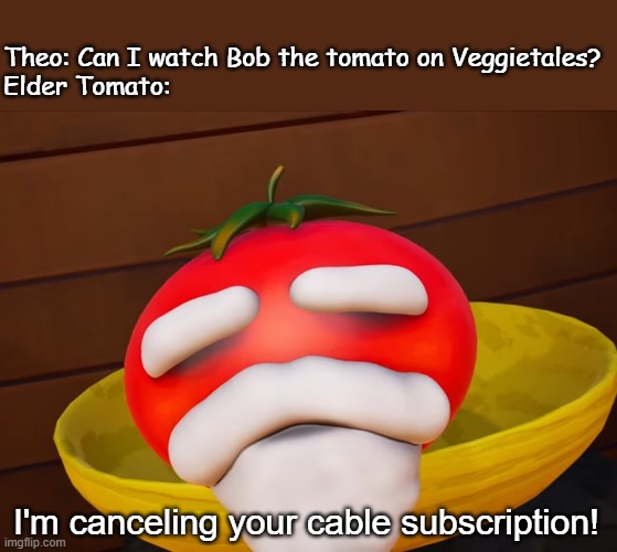 Elder Tomato Cancels Cable Subscription | Theo: Can I watch Bob the tomato on Veggietales?

Elder Tomato:; I'm canceling your cable subscription! | image tagged in veggietales,smg4 | made w/ Imgflip meme maker