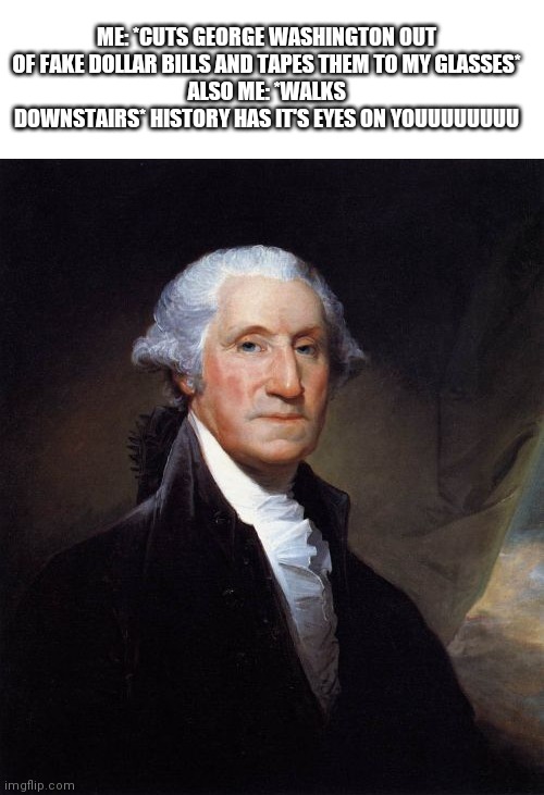 Yes I actually did this | ME: *CUTS GEORGE WASHINGTON OUT OF FAKE DOLLAR BILLS AND TAPES THEM TO MY GLASSES*
ALSO ME: *WALKS DOWNSTAIRS* HISTORY HAS IT'S EYES ON YOUUUUUUUU | image tagged in memes,george washington | made w/ Imgflip meme maker
