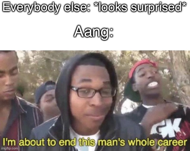 I’m about to end this man’s whole career | Everybody else: *looks surprised* Aang: | image tagged in i m about to end this man s whole career | made w/ Imgflip meme maker