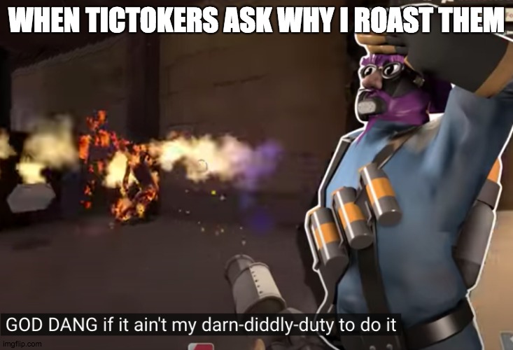 my darn-diddly duty to do it | WHEN TICTOKERS ASK WHY I ROAST THEM | image tagged in my darn-diddly duty to do it | made w/ Imgflip meme maker