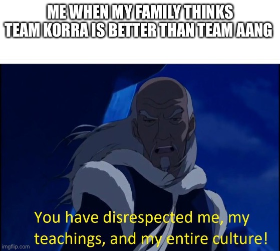 Avatar disrespect | ME WHEN MY FAMILY THINKS TEAM KORRA IS BETTER THAN TEAM AANG | image tagged in avatar disrespect | made w/ Imgflip meme maker