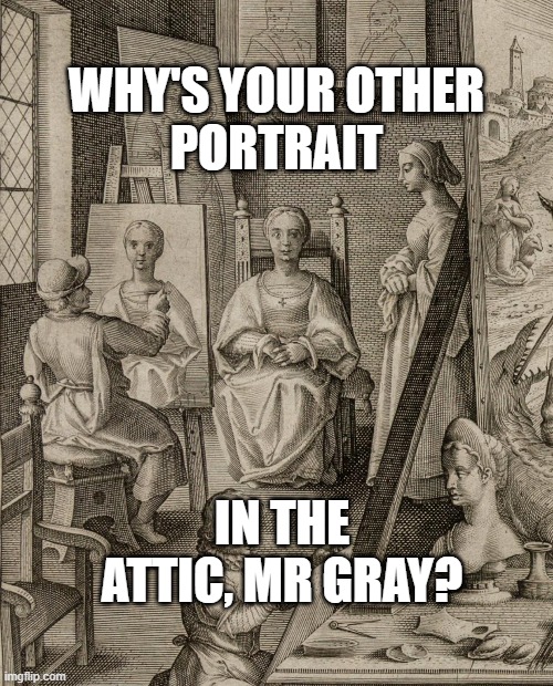 Why's Your Other Portrait In The Attic Mr Gray? |  WHY'S YOUR OTHER PORTRAIT; IN THE ATTIC, MR GRAY? | image tagged in painting,inventions,renaissance,oscar wilde,oil painting | made w/ Imgflip meme maker