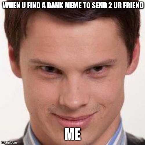 yessssss | WHEN U FIND A DANK MEME TO SEND 2 UR FRIEND; ME | image tagged in yessssss | made w/ Imgflip meme maker