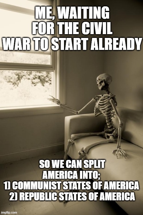 Split the ideologies into different nations, for peace. | ME, WAITING FOR THE CIVIL WAR TO START ALREADY; SO WE CAN SPLIT AMERICA INTO; 
1) COMMUNIST STATES OF AMERICA 
2) REPUBLIC STATES OF AMERICA | image tagged in secession,civil war,republic,communism,socialism,new nation | made w/ Imgflip meme maker