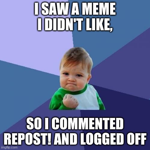 Repost? | I SAW A MEME I DIDN'T LIKE, SO I COMMENTED REPOST! AND LOGGED OFF | image tagged in memes,success kid | made w/ Imgflip meme maker