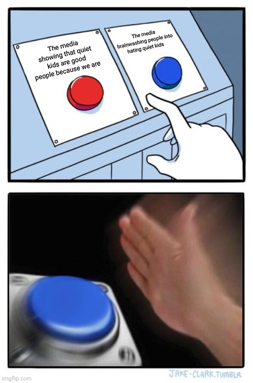 The media needs to stop brainwashing people into hating quiet kids | The media brainwashing people into hating quiet kids; The media showing that quiet kids are good people because we are | image tagged in two buttons one blue button redux | made w/ Imgflip meme maker