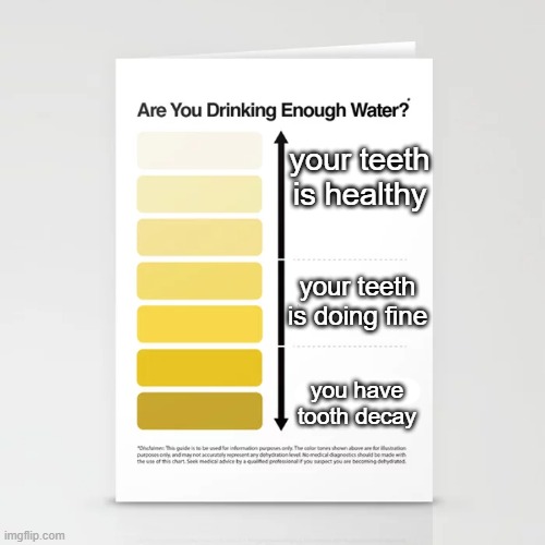 are YOU drinking water right now? | your teeth is healthy; your teeth is doing fine; you have tooth decay | image tagged in water,teeth,health,memes,funny | made w/ Imgflip meme maker