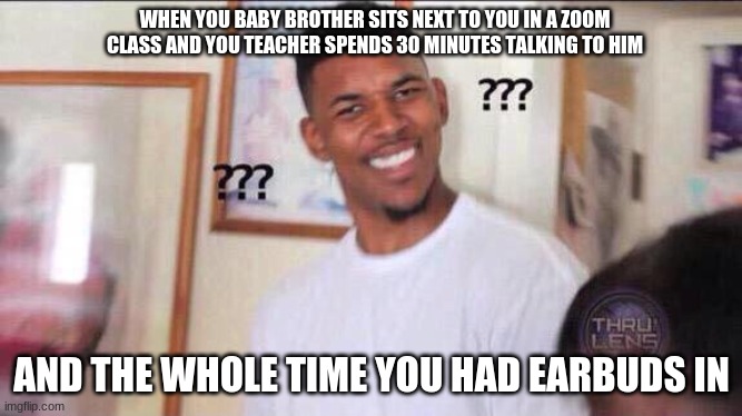 Black guy confused | WHEN YOU BABY BROTHER SITS NEXT TO YOU IN A ZOOM CLASS AND YOU TEACHER SPENDS 30 MINUTES TALKING TO HIM; AND THE WHOLE TIME YOU HAD EARBUDS IN | image tagged in black guy confused | made w/ Imgflip meme maker