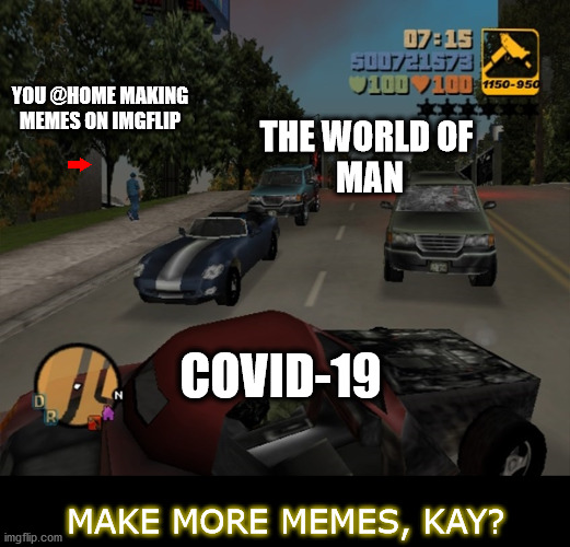 make more memes, kay? <3 | Peace + Love  <3 | YOU @HOME MAKING MEMES ON IMGFLIP; THE WORLD OF 
MAN; COVID-19; MAKE MORE MEMES, KAY? | image tagged in memes,covid-19,2020,crazy,wild,gta | made w/ Imgflip meme maker