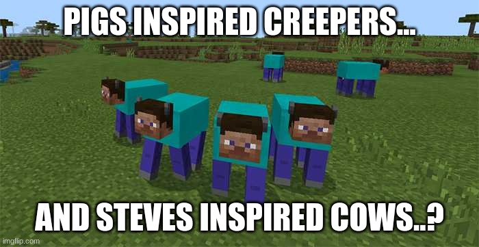 me and the boys | PIGS INSPIRED CREEPERS... AND STEVES INSPIRED COWS..? | image tagged in me and the boys | made w/ Imgflip meme maker