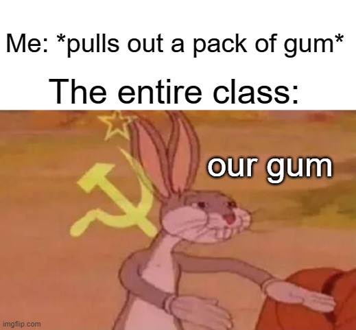 this is so true | Me: *pulls out a pack of gum*; The entire class:; our gum | image tagged in bugs bunny communist,funny,memes,class,gum,communism | made w/ Imgflip meme maker