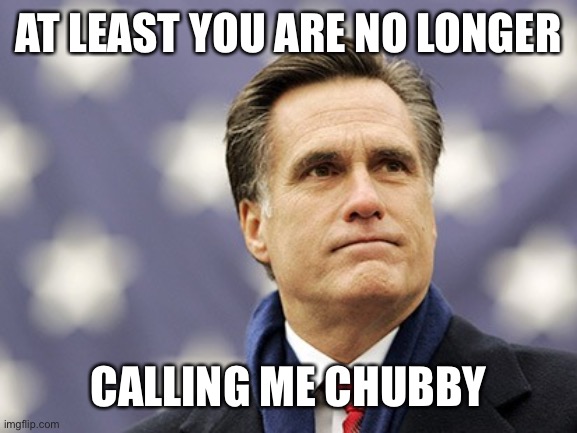 mitt romney | AT LEAST YOU ARE NO LONGER CALLING ME CHUBBY | image tagged in mitt romney | made w/ Imgflip meme maker