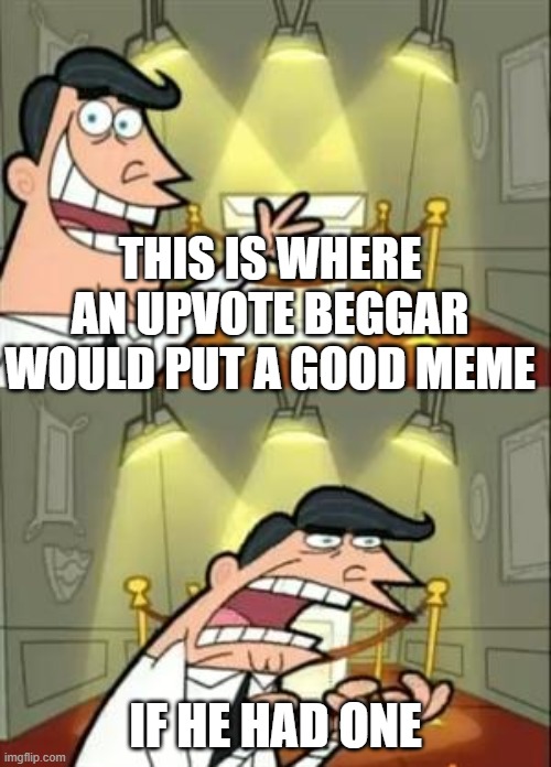 This Is Where I'd Put My Trophy If I Had One | THIS IS WHERE AN UPVOTE BEGGAR WOULD PUT A GOOD MEME; IF HE HAD ONE | image tagged in memes,this is where i'd put my trophy if i had one,dinkleberg,upvote begging | made w/ Imgflip meme maker