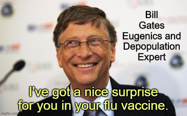 His father was the CEO of Planned Parenthood | Bill Gates
Eugenics and Depopulation Expert; I've got a nice surprise for you in your flu vaccine. | image tagged in bill gates nice talking,hoax,covid-19 | made w/ Imgflip meme maker