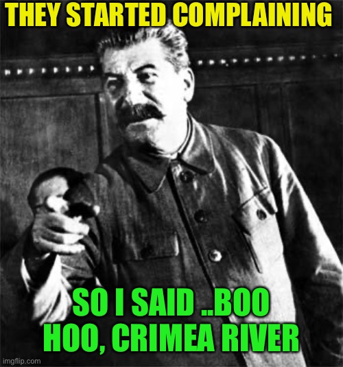 Stalin | THEY STARTED COMPLAINING SO I SAID ..BOO HOO, CRIMEA RIVER | image tagged in stalin | made w/ Imgflip meme maker