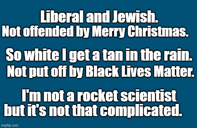 Endowed by their Creator | Not offended by Merry Christmas. Liberal and Jewish. So white I get a tan in the rain. Not put off by Black Lives Matter. I'm not a rocket scientist; but it's not that complicated. | image tagged in black lives matter,christmas,merry christmas,political correctness | made w/ Imgflip meme maker
