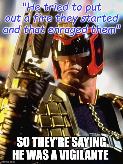 Judge Dredd | "He tried to put out a fire they started and that enraged them" SO THEY'RE SAYING HE WAS A VIGILANTE | image tagged in judge dredd | made w/ Imgflip meme maker