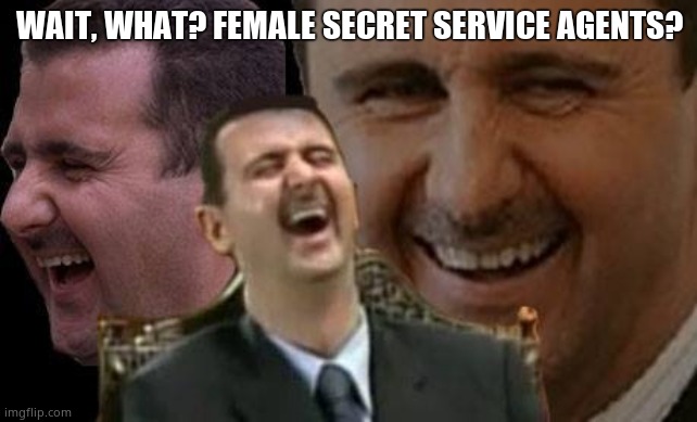 Assad laugh | WAIT, WHAT? FEMALE SECRET SERVICE AGENTS? | image tagged in assad laugh | made w/ Imgflip meme maker