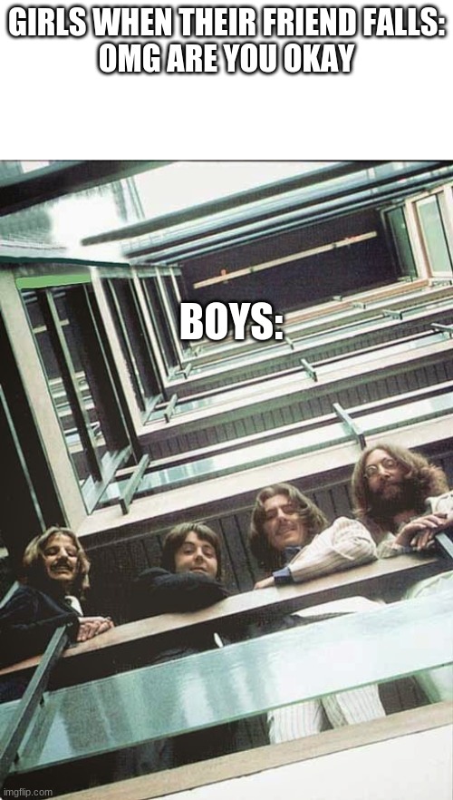 Beatles | GIRLS WHEN THEIR FRIEND FALLS:
OMG ARE YOU OKAY; BOYS: | image tagged in beatles | made w/ Imgflip meme maker