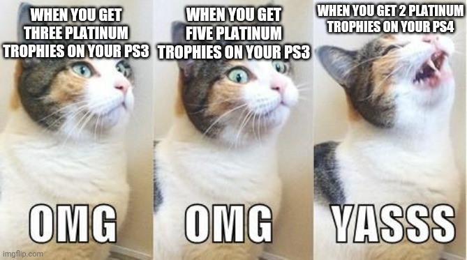 WHEN YOU GET 2 PLATINUM TROPHIES ON YOUR PS4; WHEN YOU GET FIVE PLATINUM TROPHIES ON YOUR PS3; WHEN YOU GET THREE PLATINUM TROPHIES ON YOUR PS3 | image tagged in omg cat,yasss,memes,playstation,gaming,so true | made w/ Imgflip meme maker