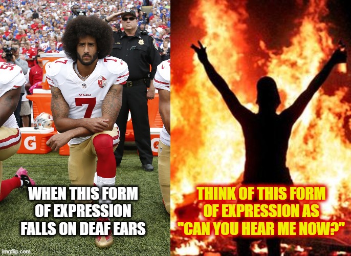 I don't like riots. Much like forest fires we could have been vigilant and prevented them. | WHEN THIS FORM OF EXPRESSION FALLS ON DEAF EARS; THINK OF THIS FORM OF EXPRESSION AS "CAN YOU HEAR ME NOW?" | image tagged in riot_image,colin kaepernick,memes,can you hear me now | made w/ Imgflip meme maker