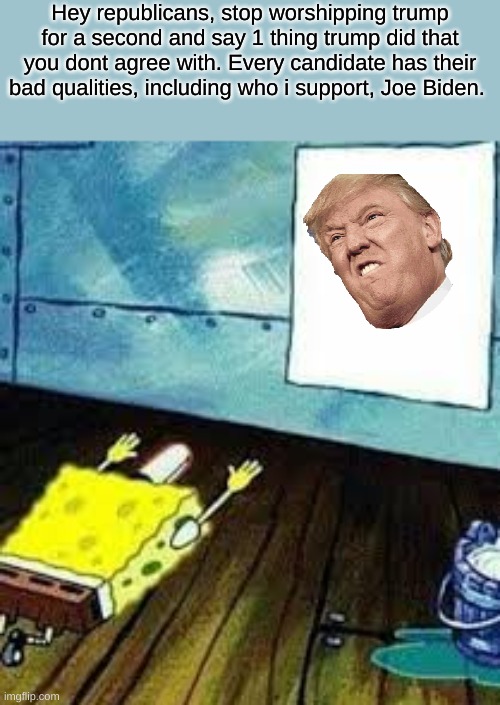 Just a question, I wanna hear this. | Hey republicans, stop worshipping trump for a second and say 1 thing trump did that you dont agree with. Every candidate has their bad qualities, including who i support, Joe Biden. | image tagged in spongebob worship | made w/ Imgflip meme maker