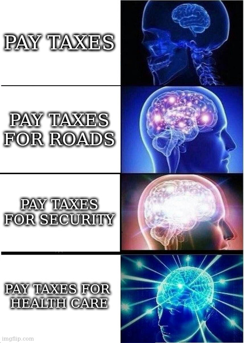 collective contributions to benefit society | PAY TAXES; PAY TAXES FOR ROADS; PAY TAXES FOR SECURITY; PAY TAXES FOR 
HEALTH CARE | image tagged in memes,expanding brain | made w/ Imgflip meme maker