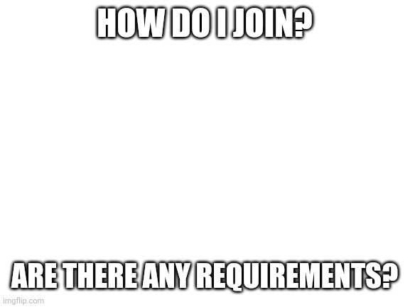 Also what do you guys do | HOW DO I JOIN? ARE THERE ANY REQUIREMENTS? | image tagged in blank white template | made w/ Imgflip meme maker