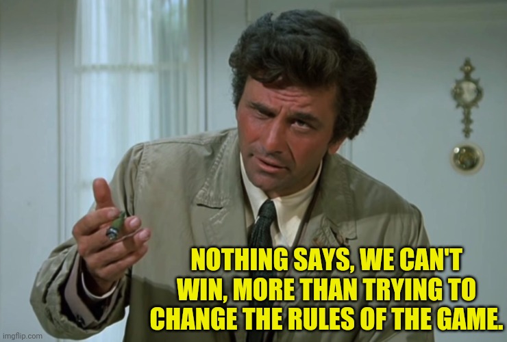 Columbo | NOTHING SAYS, WE CAN'T WIN, MORE THAN TRYING TO CHANGE THE RULES OF THE GAME. | image tagged in columbo | made w/ Imgflip meme maker