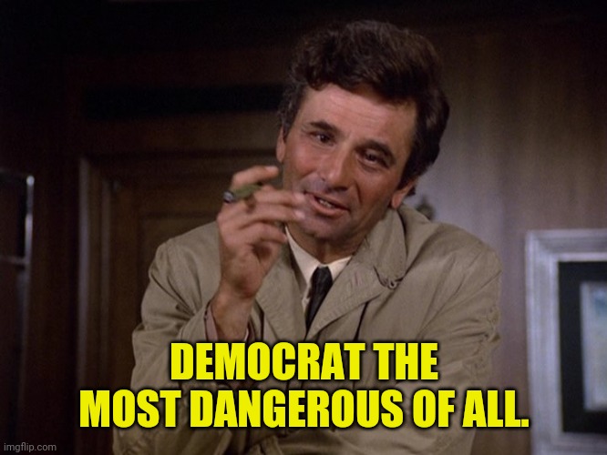 Columbo | DEMOCRAT THE MOST DANGEROUS OF ALL. | image tagged in columbo | made w/ Imgflip meme maker