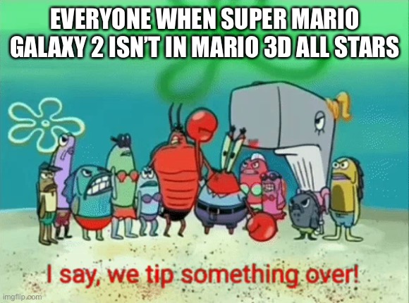 Nintendo failed us! | EVERYONE WHEN SUPER MARIO GALAXY 2 ISN’T IN MARIO 3D ALL STARS | image tagged in i say we tip something over,super mario,super mario galaxy 2,memes | made w/ Imgflip meme maker
