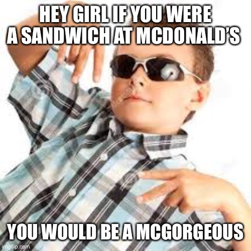 Don’t use this pick up line | HEY GIRL IF YOU WERE A SANDWICH AT MCDONALD’S; YOU WOULD BE A MCGORGEOUS | image tagged in cool kid sunglasses | made w/ Imgflip meme maker