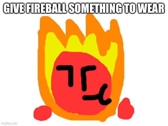 Another sequel of that trend Stickdanny did | GIVE FIREBALL SOMETHING TO WEAR | image tagged in blank white template,fireball | made w/ Imgflip meme maker