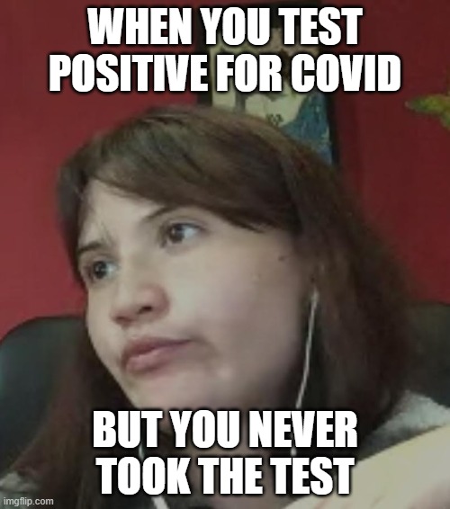 COVID girl | WHEN YOU TEST POSITIVE FOR COVID; BUT YOU NEVER TOOK THE TEST | image tagged in covid-19,covid,test | made w/ Imgflip meme maker