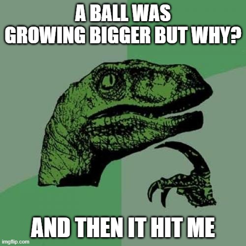 Philosoraptor Meme |  A BALL WAS GROWING BIGGER BUT WHY? AND THEN IT HIT ME | image tagged in memes,philosoraptor | made w/ Imgflip meme maker