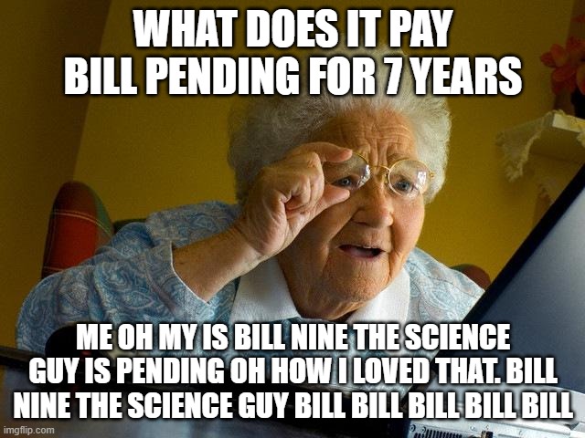 Grandma Finds The Internet | WHAT DOES IT PAY BILL PENDING FOR 7 YEARS; ME OH MY IS BILL NINE THE SCIENCE GUY IS PENDING OH HOW I LOVED THAT. BILL NINE THE SCIENCE GUY BILL BILL BILL BILL BILL | image tagged in memes,grandma finds the internet | made w/ Imgflip meme maker