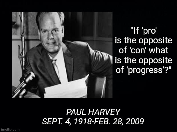 Remembering Paul Harvey | "If 'pro' is the opposite of 'con' what is the opposite of 'progress'?"; PAUL HARVEY
SEPT. 4, 1918-FEB. 28, 2009 | image tagged in paul harvey,radio personality,famous birthdays | made w/ Imgflip meme maker