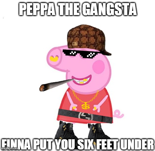Peppa the gangsta | PEPPA THE GANGSTA; FINNA PUT YOU SIX FEET UNDER | image tagged in memes | made w/ Imgflip meme maker