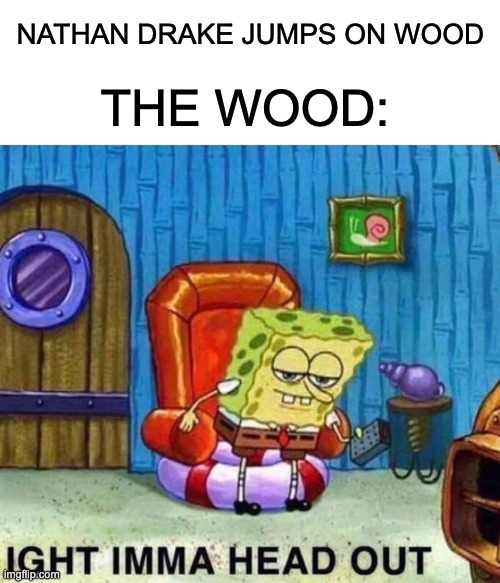 If you get it you get it | NATHAN DRAKE JUMPS ON WOOD; THE WOOD: | image tagged in memes,spongebob ight imma head out | made w/ Imgflip meme maker