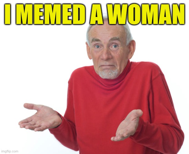 When they are offended by the overt female character of some of your memes. | I MEMED A WOMAN | image tagged in guess i ll die | made w/ Imgflip meme maker