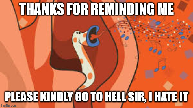 ear worm | THANKS FOR REMINDING ME PLEASE KINDLY GO TO HELL SIR, I HATE IT | image tagged in ear worm | made w/ Imgflip meme maker