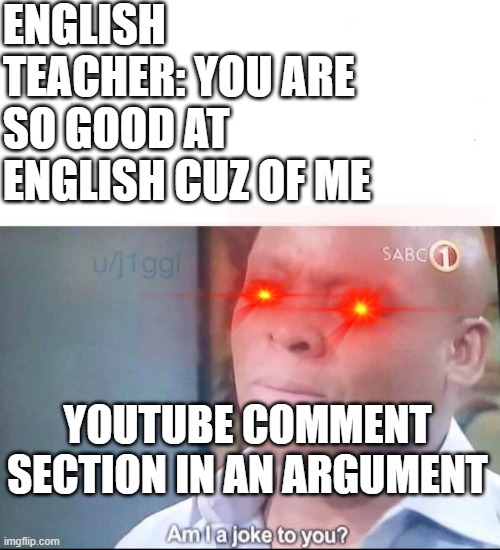 am I a joke to you | ENGLISH TEACHER: YOU ARE SO GOOD AT ENGLISH CUZ OF ME; YOUTUBE COMMENT SECTION IN AN ARGUMENT | image tagged in memes,am i a joke to you,funny,school,unhelpful teacher,english teachers | made w/ Imgflip meme maker