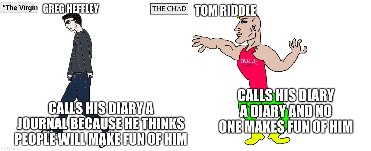 Random thought I had | GREG HEFFLEY; TOM RIDDLE; CALLS HIS DIARY A DIARY AND NO ONE MAKES FUN OF HIM; CALLS HIS DIARY A JOURNAL BECAUSE HE THINKS PEOPLE WILL MAKE FUN OF HIM | image tagged in virgin and chad | made w/ Imgflip meme maker
