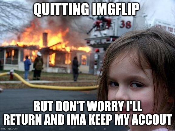 ill leave but i will retuern | QUITTING IMGFLIP; BUT DON'T WORRY I'LL RETURN AND IMA KEEP MY ACCOUT | image tagged in memes,disaster girl | made w/ Imgflip meme maker
