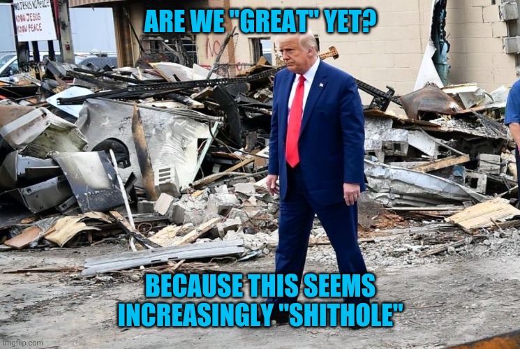 trump the disaster | ARE WE "GREAT" YET? BECAUSE THIS SEEMS INCREASINGLY "SHITHOLE" | image tagged in trump the disaster | made w/ Imgflip meme maker