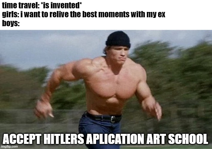 accept that application | time travel: *is invented*
girls: i want to relive the best moments with my ex
boys:; ACCEPT HITLERS APLICATION ART SCHOOL | image tagged in running arnold,memes,hitler | made w/ Imgflip meme maker