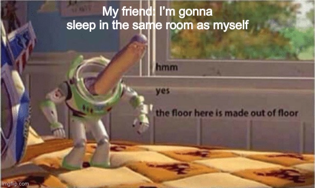 Yeah you will | My friend: I’m gonna sleep in the same room as myself | image tagged in hmm yes the floor here is made out of floor,lol | made w/ Imgflip meme maker