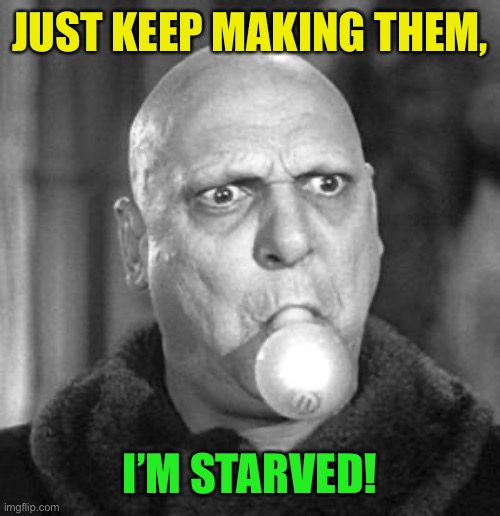 Fester light | JUST KEEP MAKING THEM, I’M STARVED! | image tagged in fester light | made w/ Imgflip meme maker