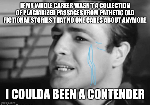 IF MY WHOLE CAREER WASN’T A COLLECTION OF PLAGIARIZED PASSAGES FROM PATHETIC OLD FICTIONAL STORIES THAT NO ONE CARES ABOUT ANYMORE; I COULDA BEEN A CONTENDER | image tagged in coulda been | made w/ Imgflip meme maker