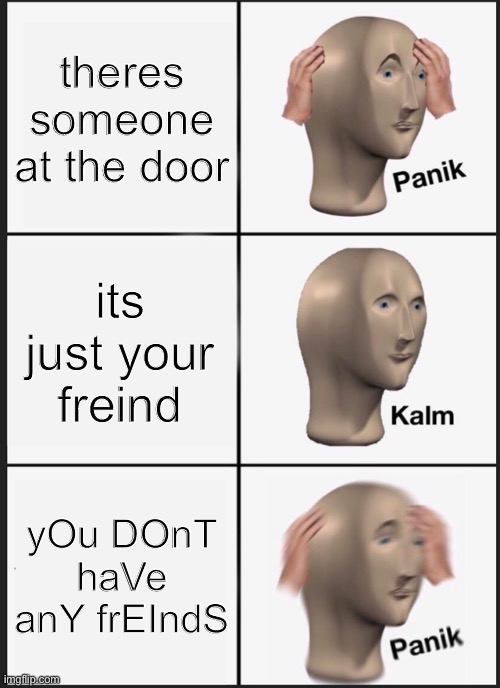 Panik Kalm Panik | theres someone at the door; its just your freind; yOu DOnT haVe anY frEIndS | image tagged in memes,panik kalm panik | made w/ Imgflip meme maker